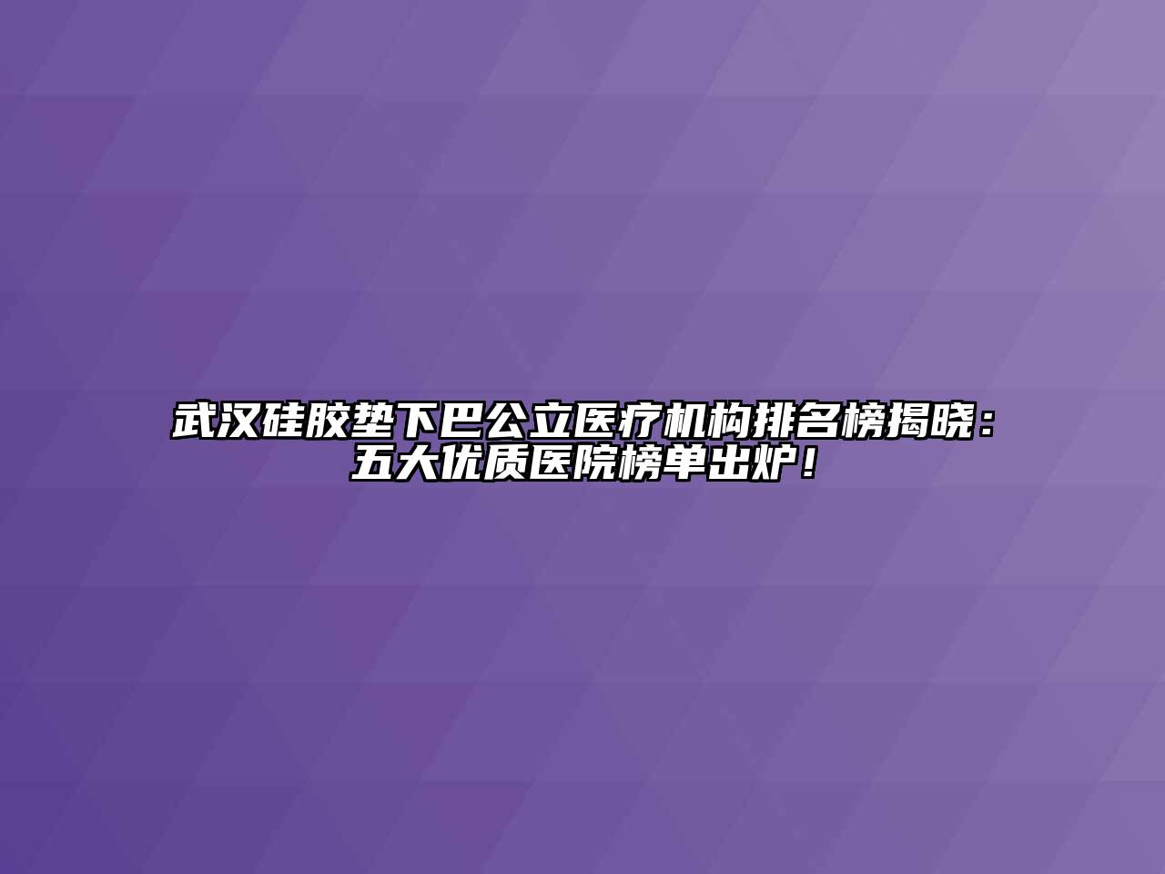 武汉硅胶垫下巴公立医疗机构排名榜揭晓：五大优质医院榜单出炉！