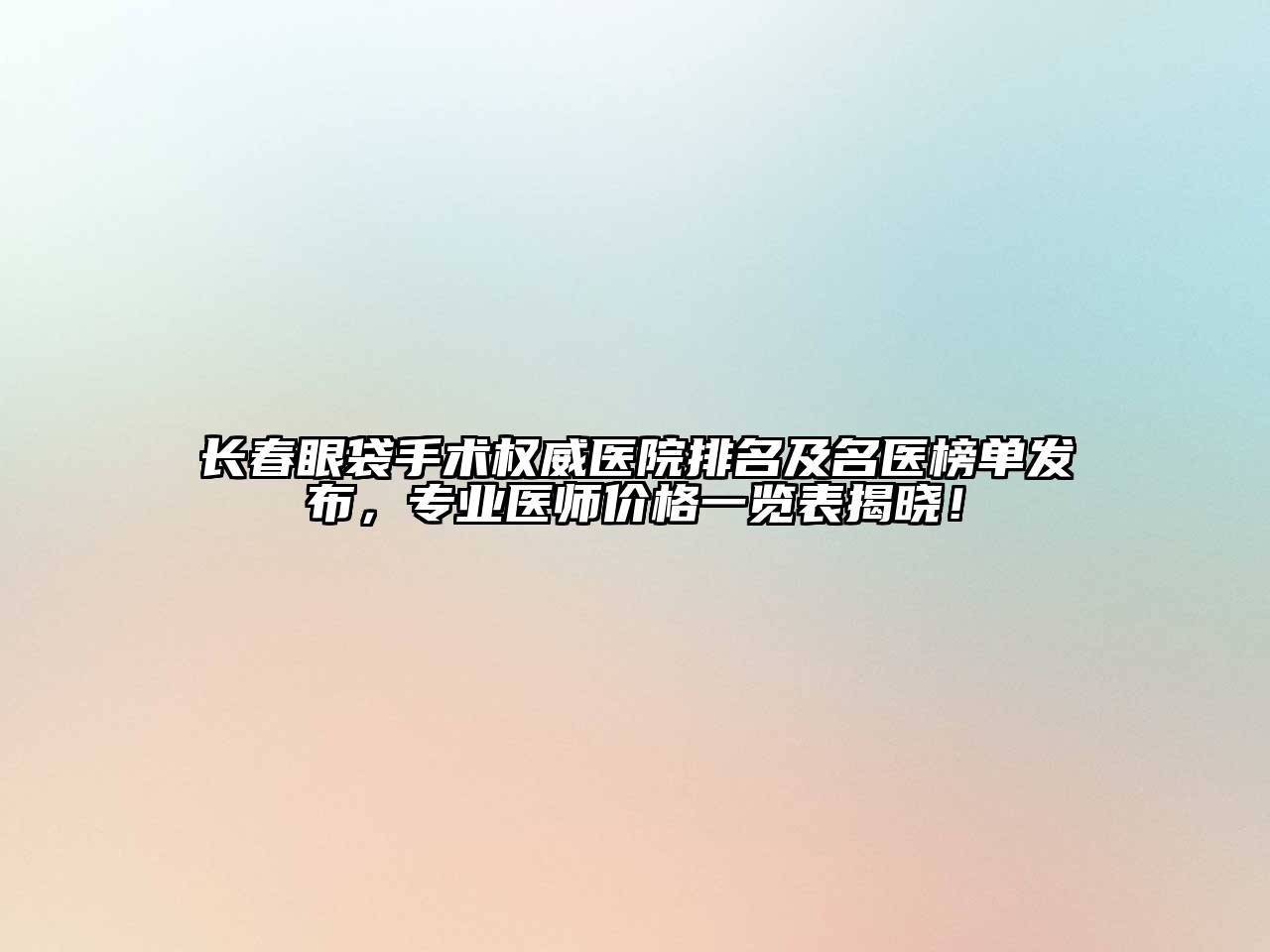 长春眼袋手术权威医院排名及名医榜单发布，专业医师价格一览表揭晓！