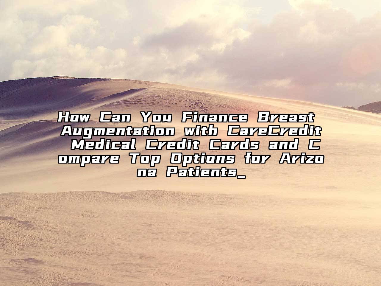 How Can You Finance Breast Augmentation with CareCredit Medical Credit Cards and Compare Top Options for Arizona Patients_