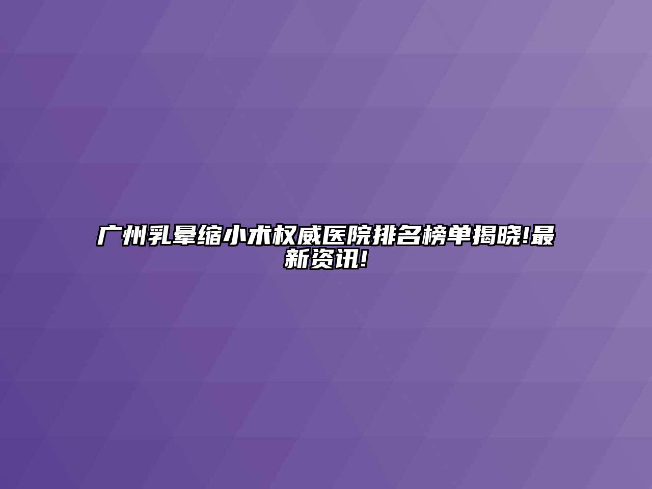 广州乳晕缩小术权威医院排名榜单揭晓!最新资讯!