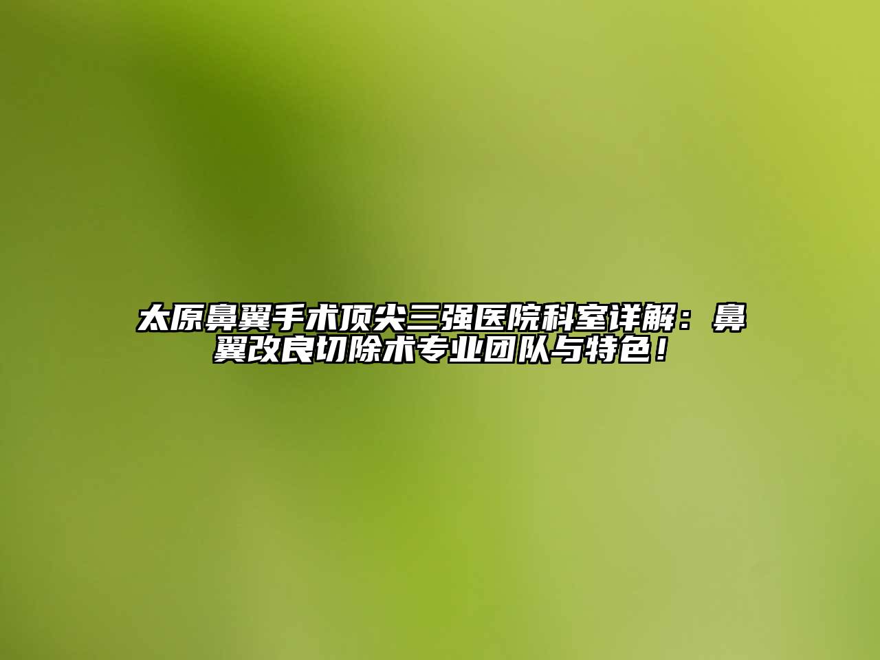 太原鼻翼手术顶尖三强医院科室详解：鼻翼改良切除术专业团队与特色！