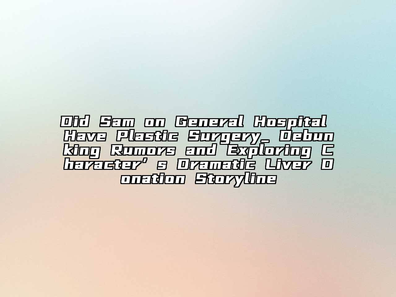 Did Sam on General Hospital Have Plastic Surgery_ Debunking Rumors and Exploring Character’s Dramatic Liver Donation Storyline