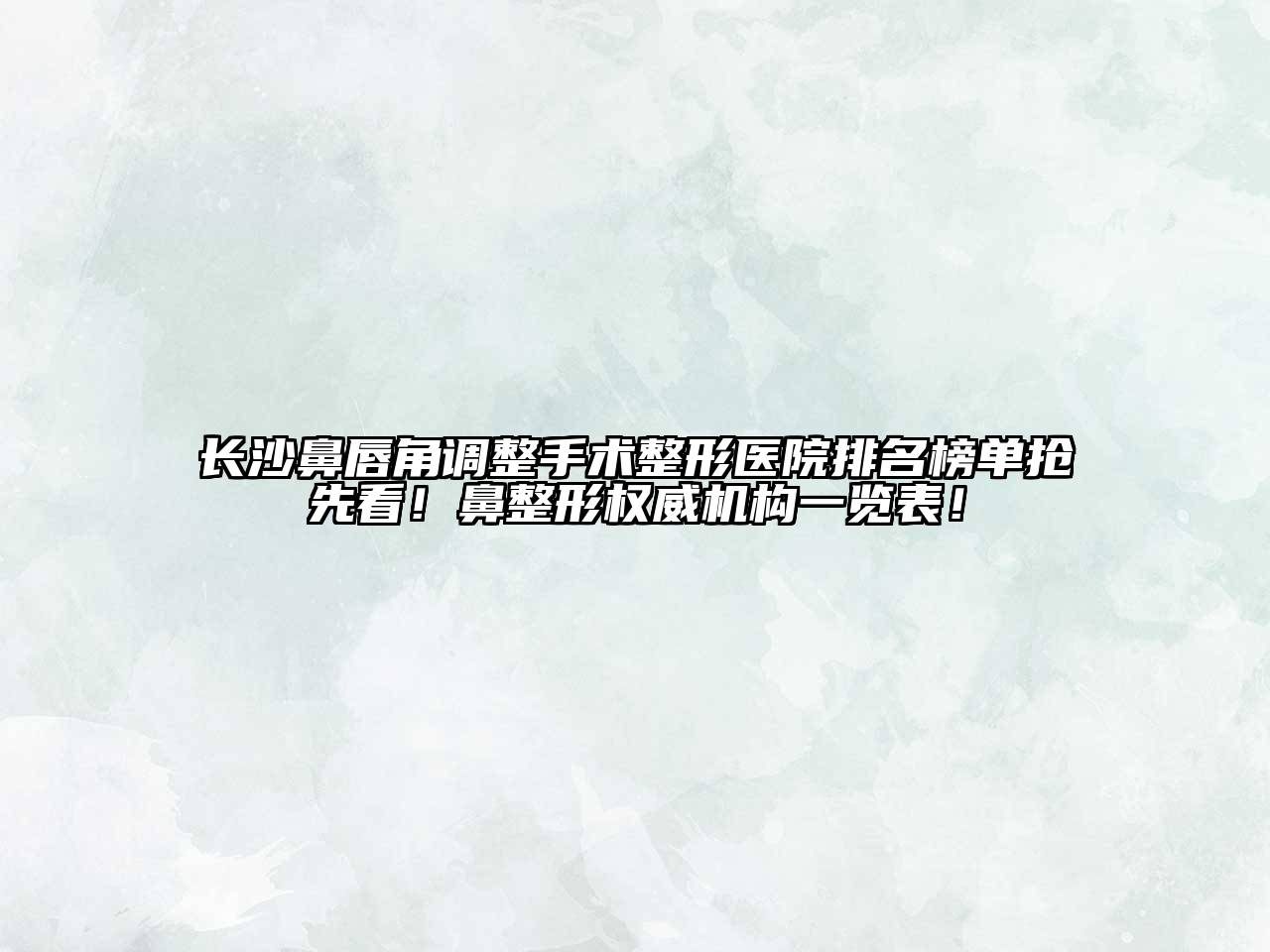 长沙鼻唇角调整手术整形医院排名榜单抢先看！鼻整形权威机构一览表！