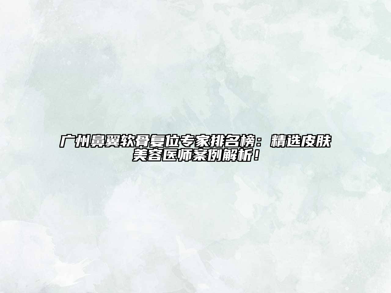 广州鼻翼软骨复位专家排名榜：精选皮肤美容医师案例解析！