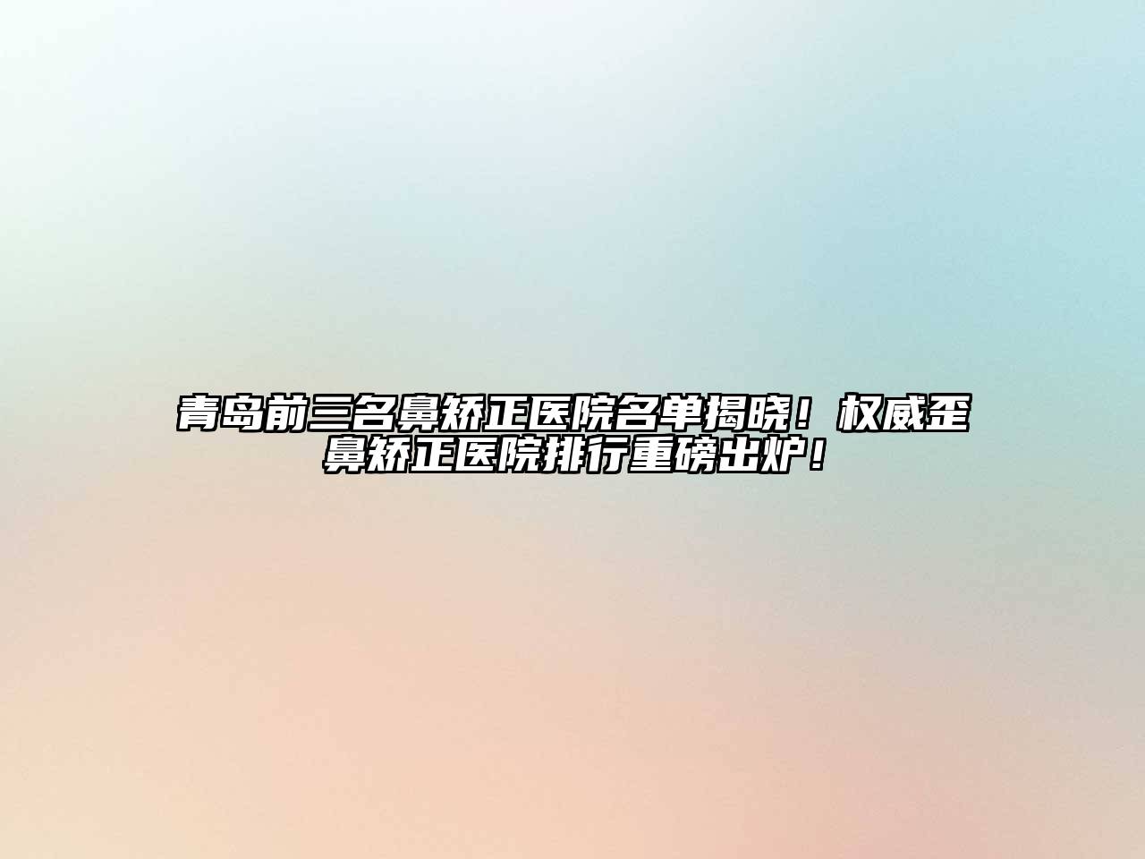 青岛前三名鼻矫正医院名单揭晓！权威歪鼻矫正医院排行重磅出炉！