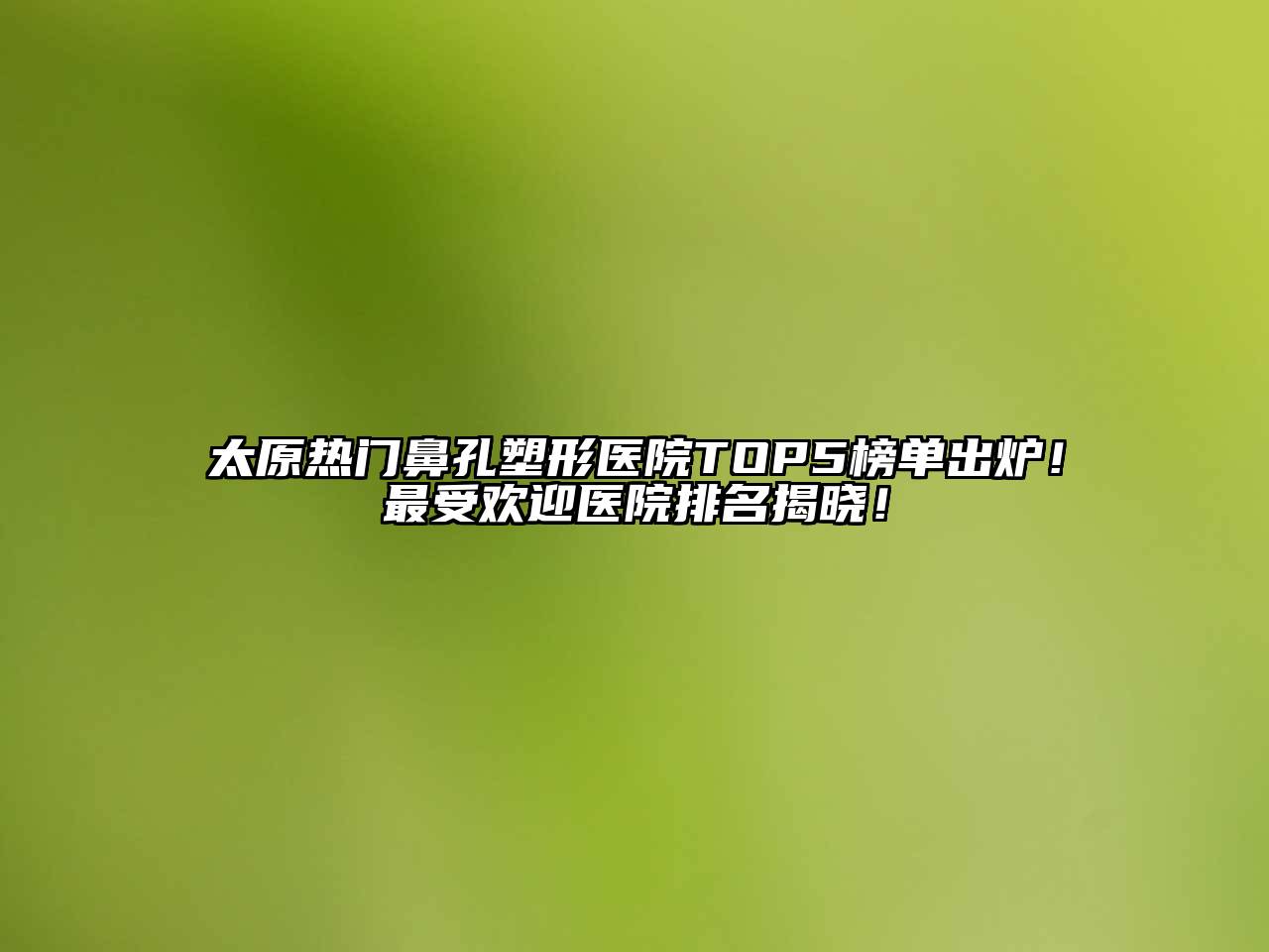 太原热门鼻孔塑形医院TOP5榜单出炉！最受欢迎医院排名揭晓！