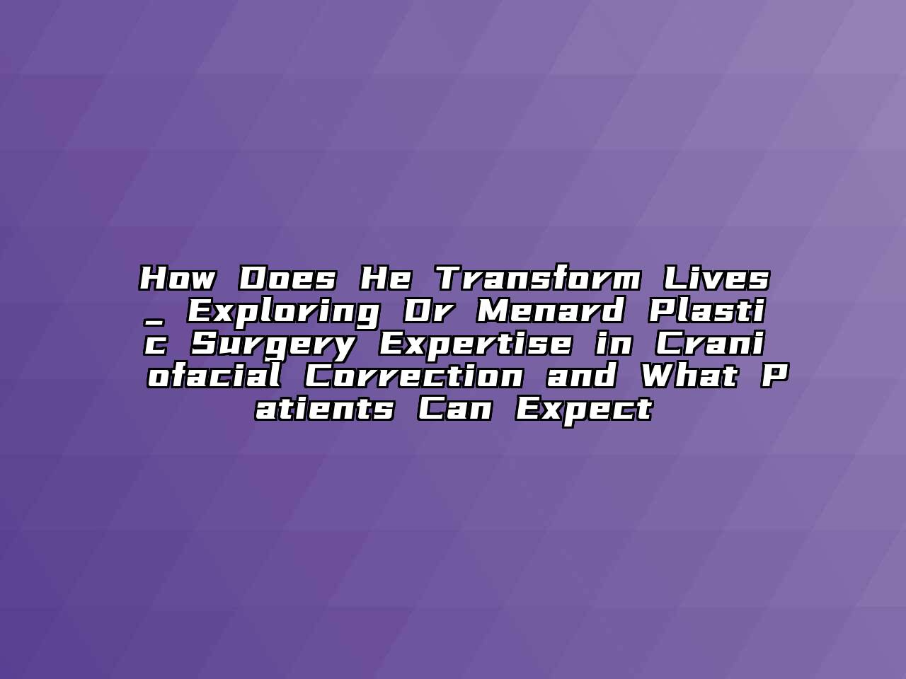 How Does He Transform Lives_ Exploring Dr Menard Plastic Surgery Expertise in Craniofacial Correction and What Patients Can Expect