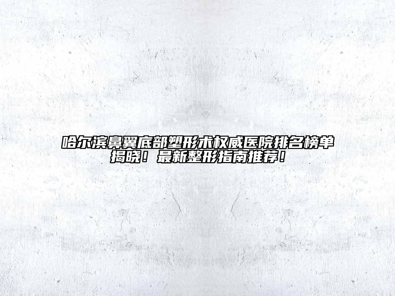 哈尔滨鼻翼底部塑形术权威医院排名榜单揭晓！最新整形指南推荐！