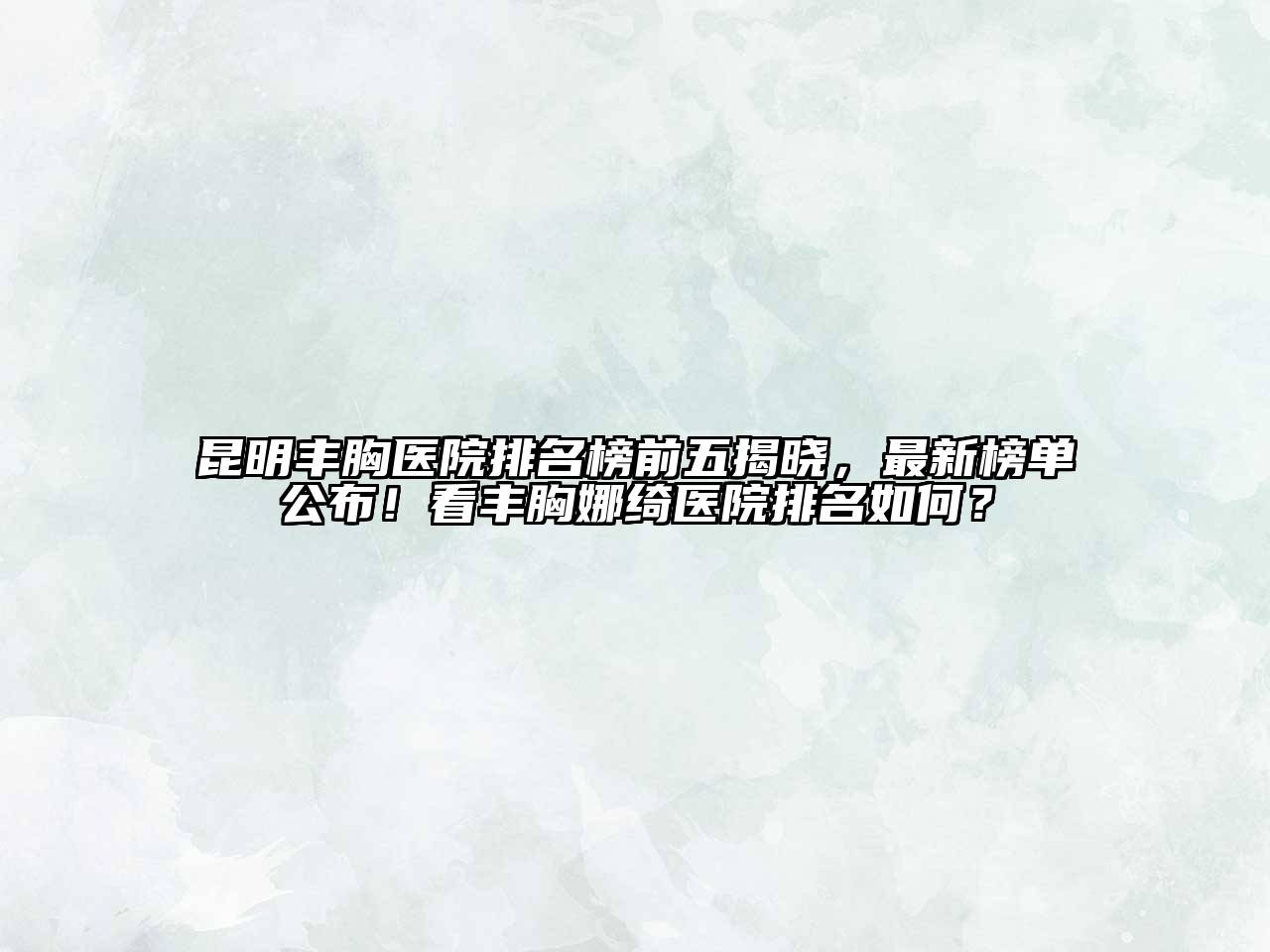 昆明丰胸医院排名榜前五揭晓，最新榜单公布！看丰胸娜绮医院排名如何？