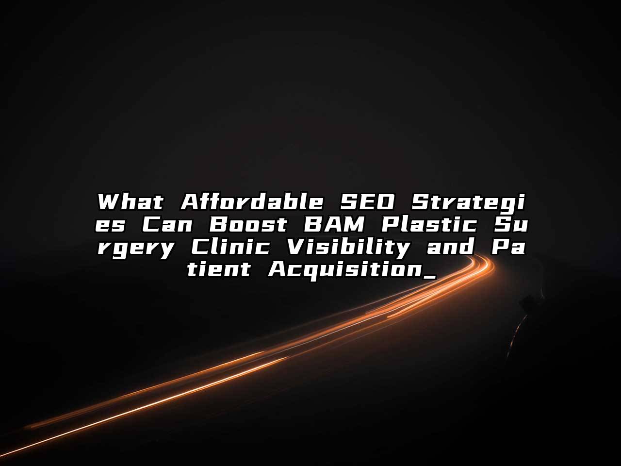 What Affordable SEO Strategies Can Boost BAM Plastic Surgery Clinic Visibility and Patient Acquisition_