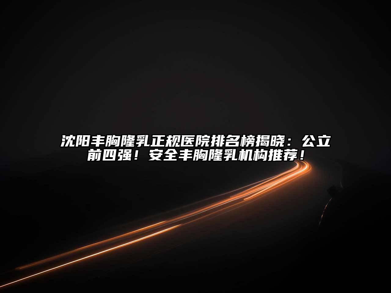 沈阳丰胸隆乳正规医院排名榜揭晓：公立前四强！安全丰胸隆乳机构推荐！