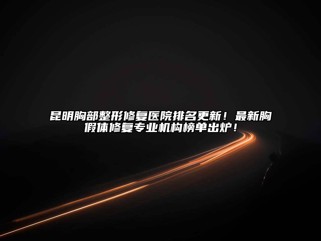 昆明胸部整形修复医院排名更新！最新胸假体修复专业机构榜单出炉！