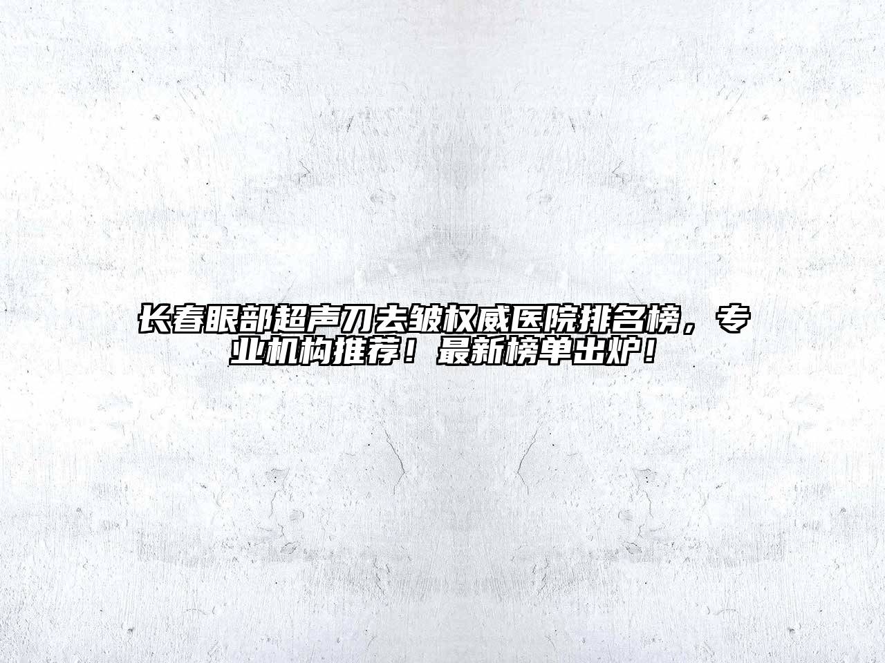 长春眼部超声刀去皱权威医院排名榜，专业机构推荐！最新榜单出炉！