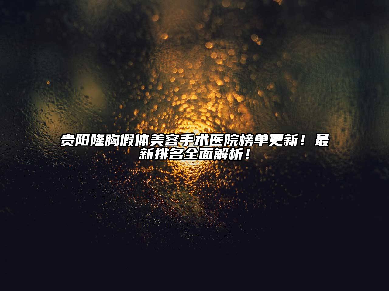 贵阳隆胸假体美容手术医院榜单更新！最新排名全面解析！