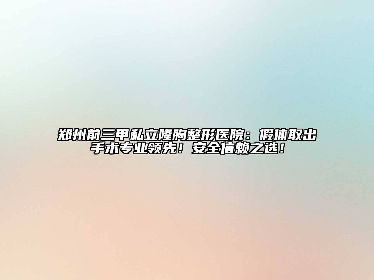 郑州前三甲私立隆胸整形医院：假体取出手术专业领先！安全信赖之选！