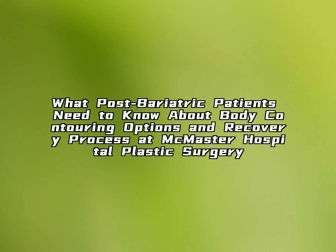 What Post-Bariatric Patients Need to Know About Body Contouring Options and Recovery Process at McMaster Hospital Plastic Surgery