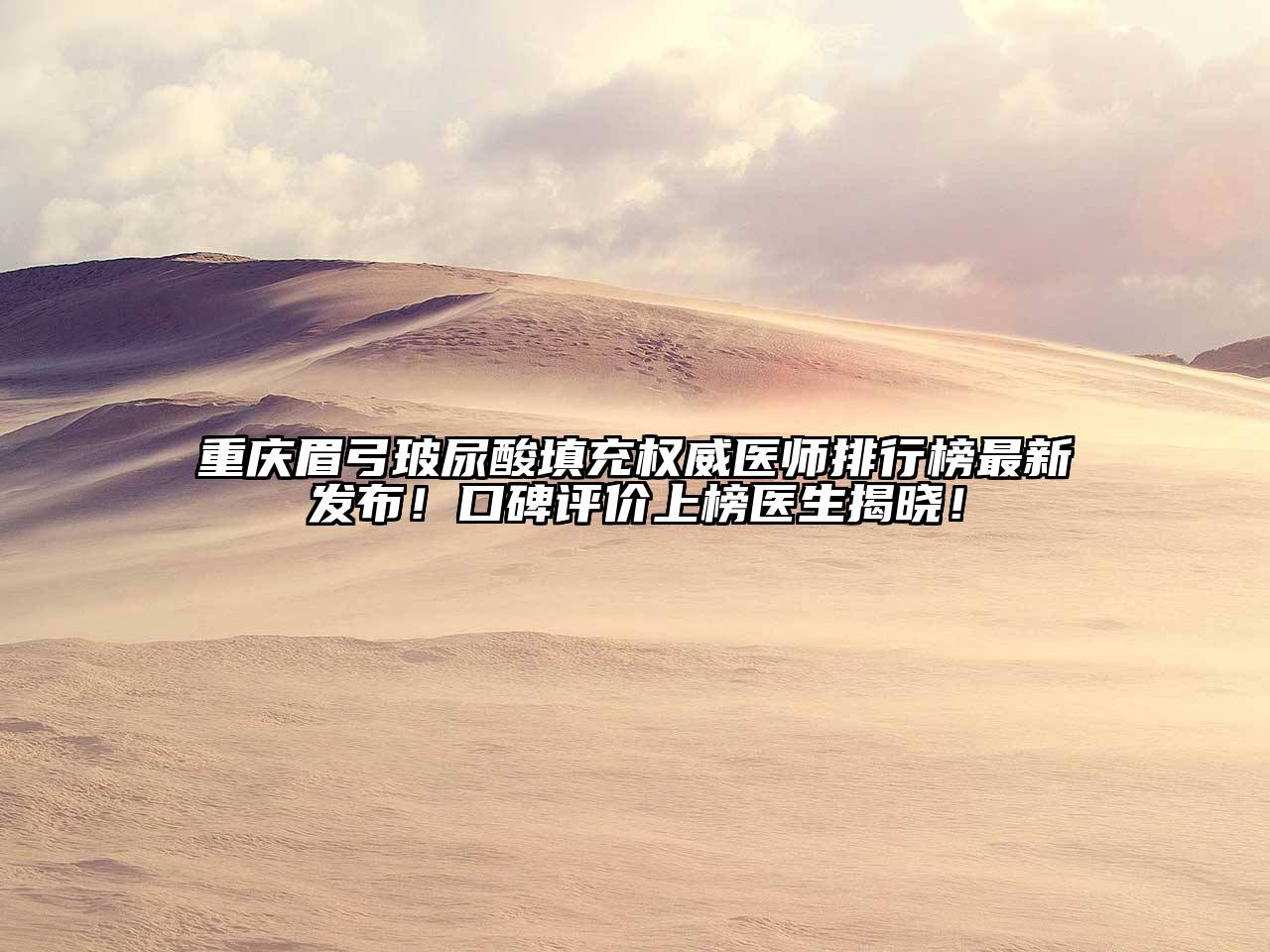 重庆眉弓玻尿酸填充权威医师排行榜最新发布！口碑评价上榜医生揭晓！