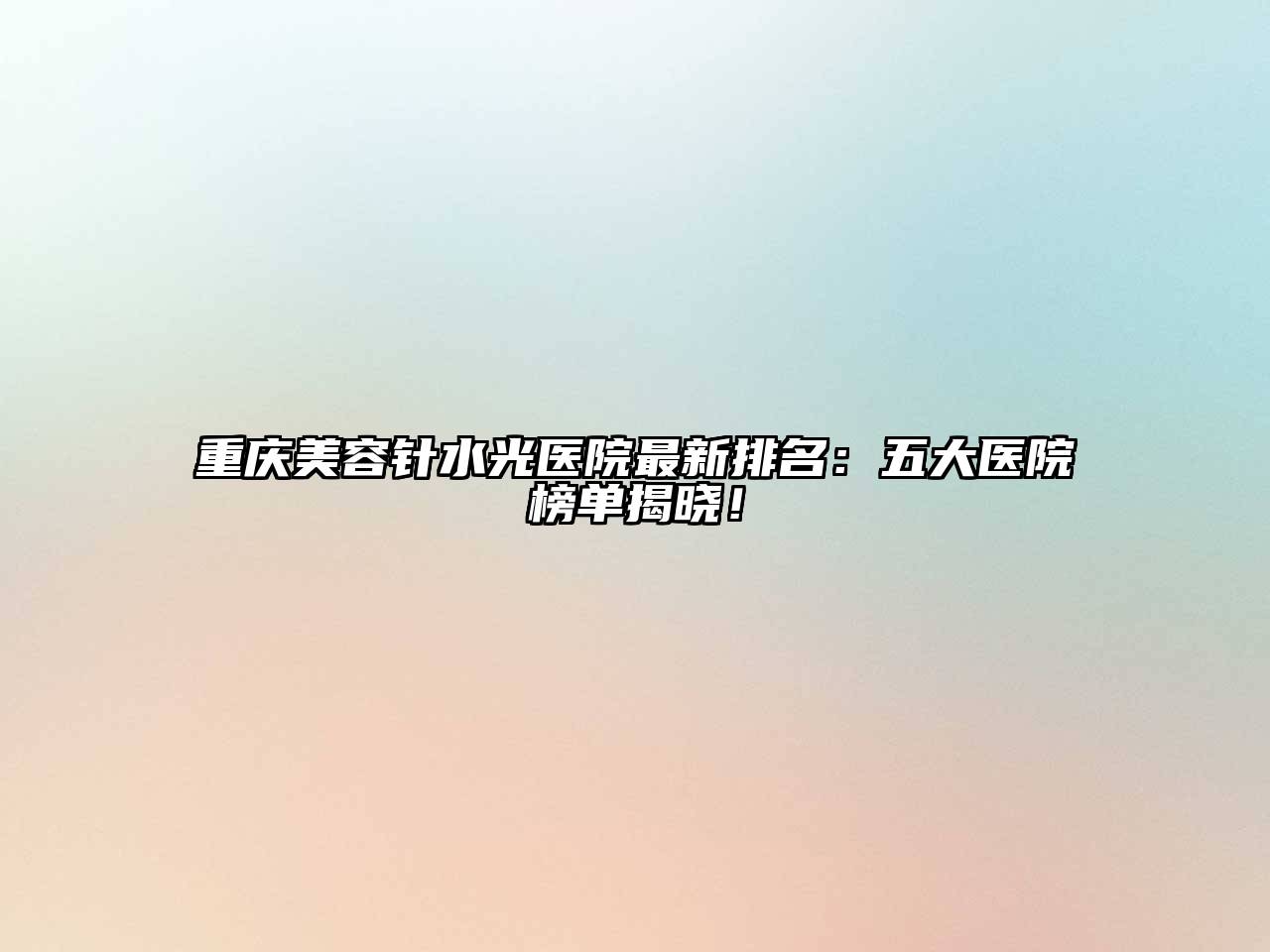 重庆美容针水光医院最新排名：五大医院榜单揭晓！