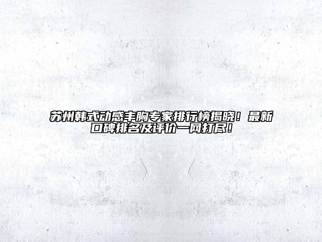 苏州韩式动感丰胸专家排行榜揭晓！最新口碑排名及评价一网打尽！