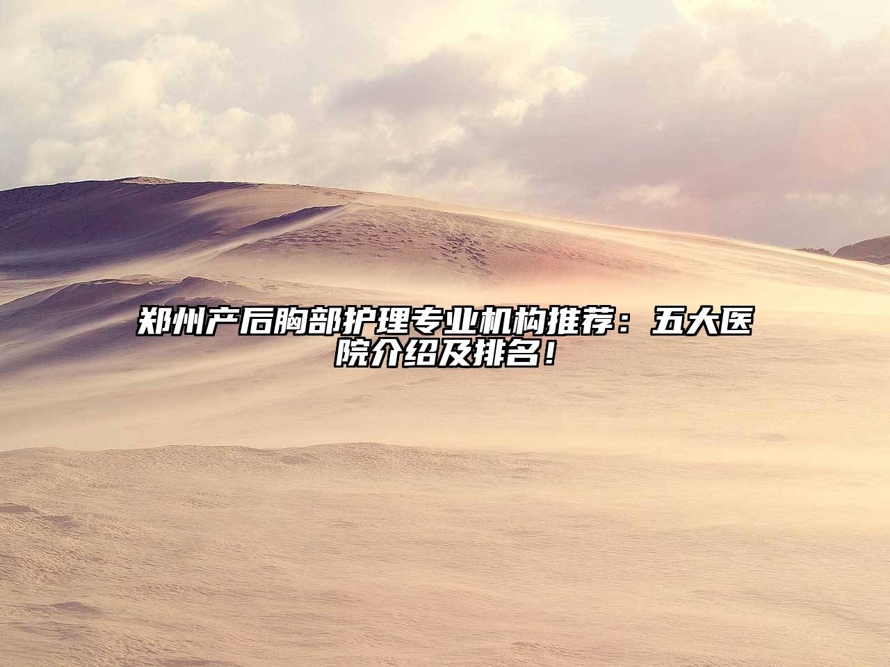 郑州产后胸部护理专业机构推荐：五大医院介绍及排名！