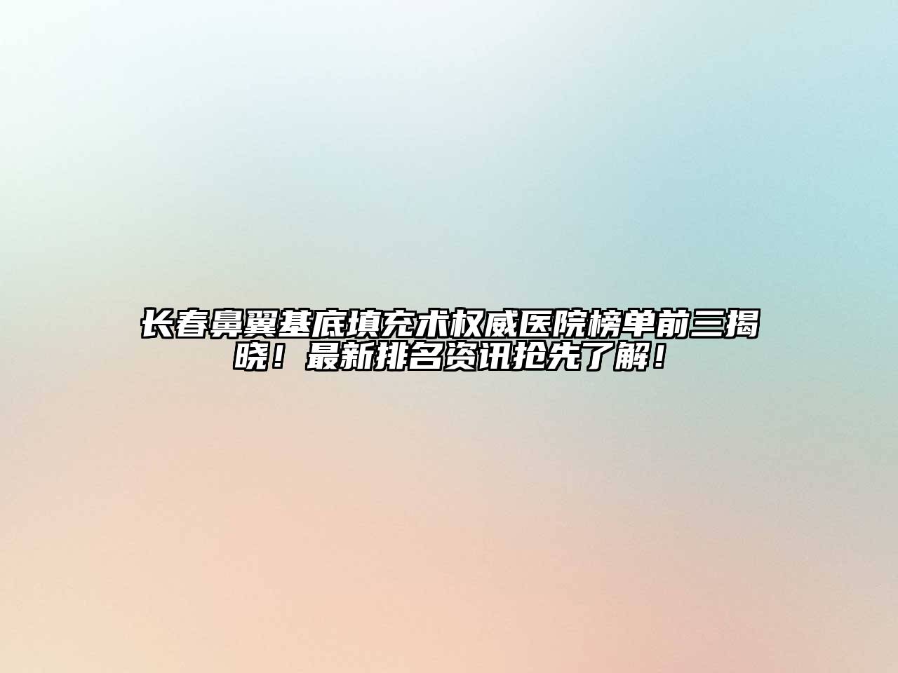 长春鼻翼基底填充术权威医院榜单前三揭晓！最新排名资讯抢先了解！