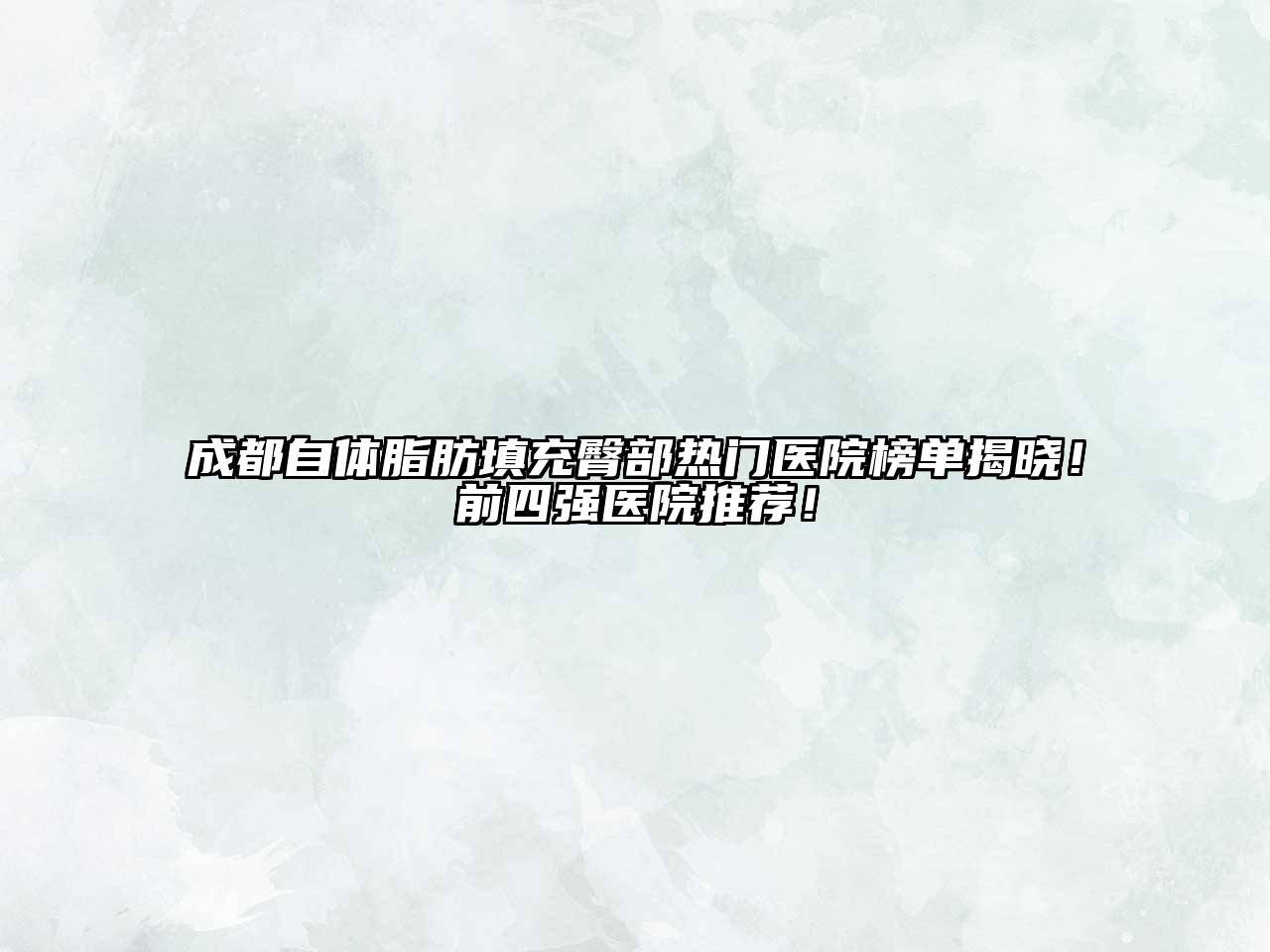 成都自体脂肪填充臀部热门医院榜单揭晓！前四强医院推荐！