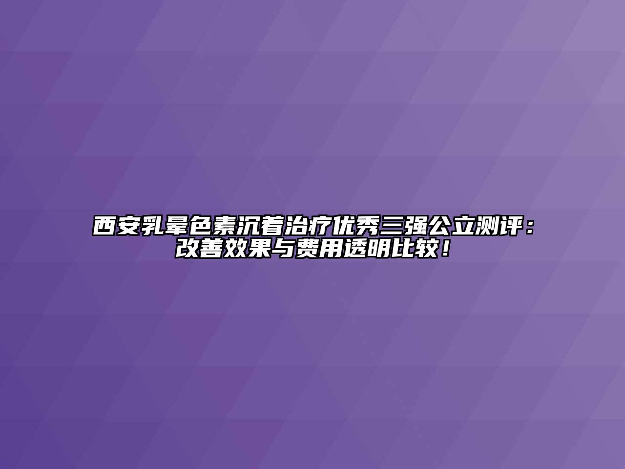 西安乳晕色素沉着治疗优秀三强公立测评：改善效果与费用透明比较！