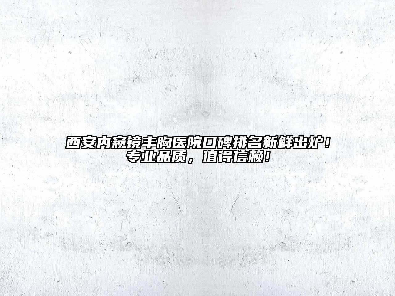 西安内窥镜丰胸医院口碑排名新鲜出炉！专业品质，值得信赖！