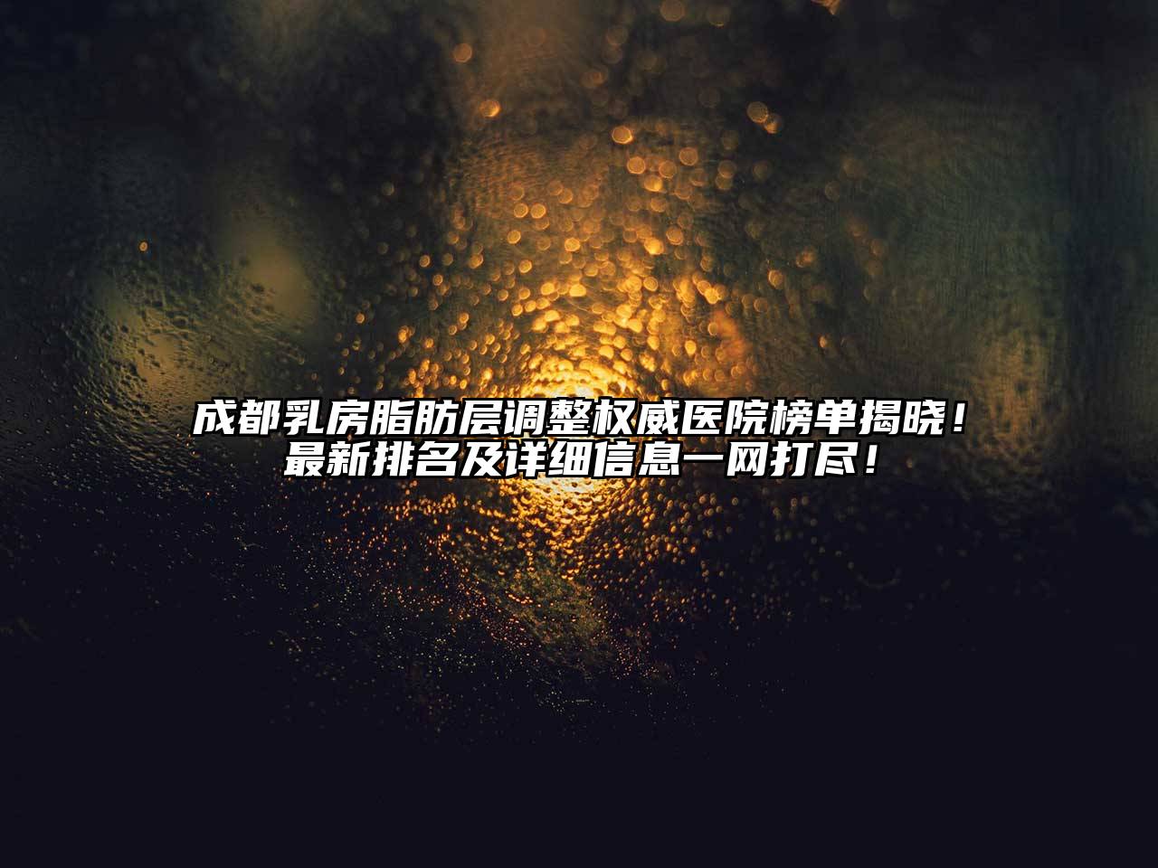 成都乳房脂肪层调整权威医院榜单揭晓！最新排名及详细信息一网打尽！