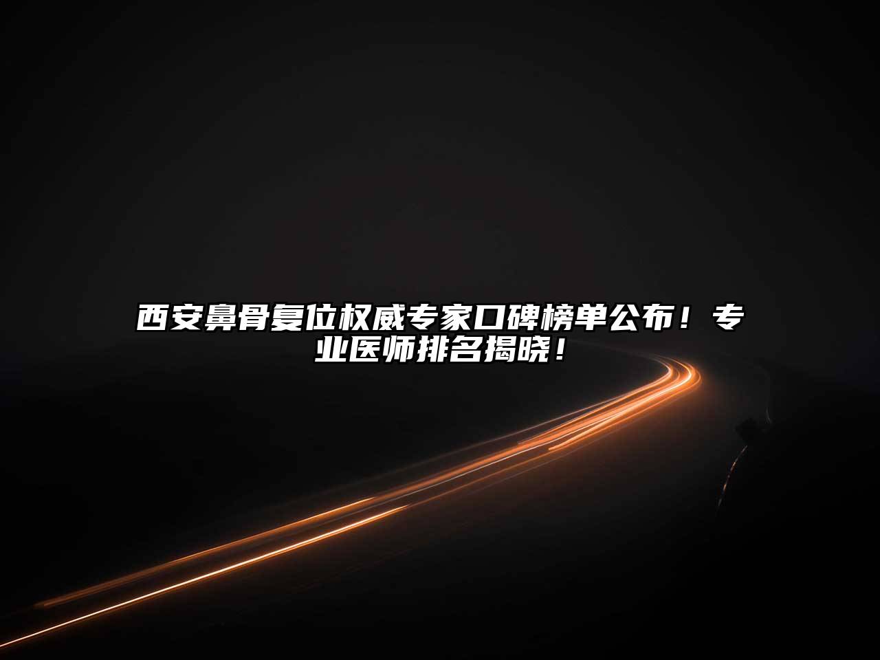 西安鼻骨复位权威专家口碑榜单公布！专业医师排名揭晓！