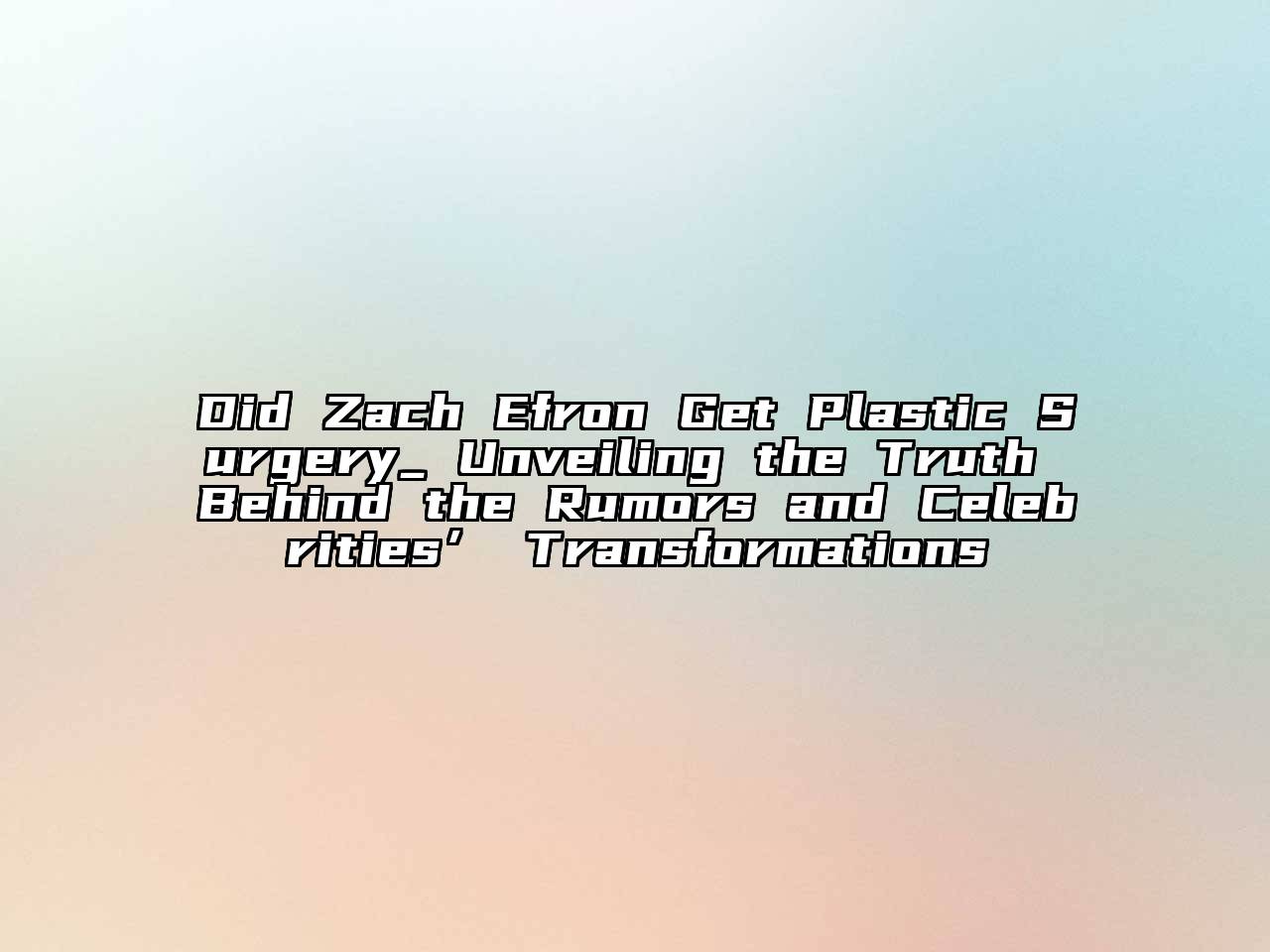 Did Zach Efron Get Plastic Surgery_ Unveiling the Truth Behind the Rumors and Celebrities’ Transformations
