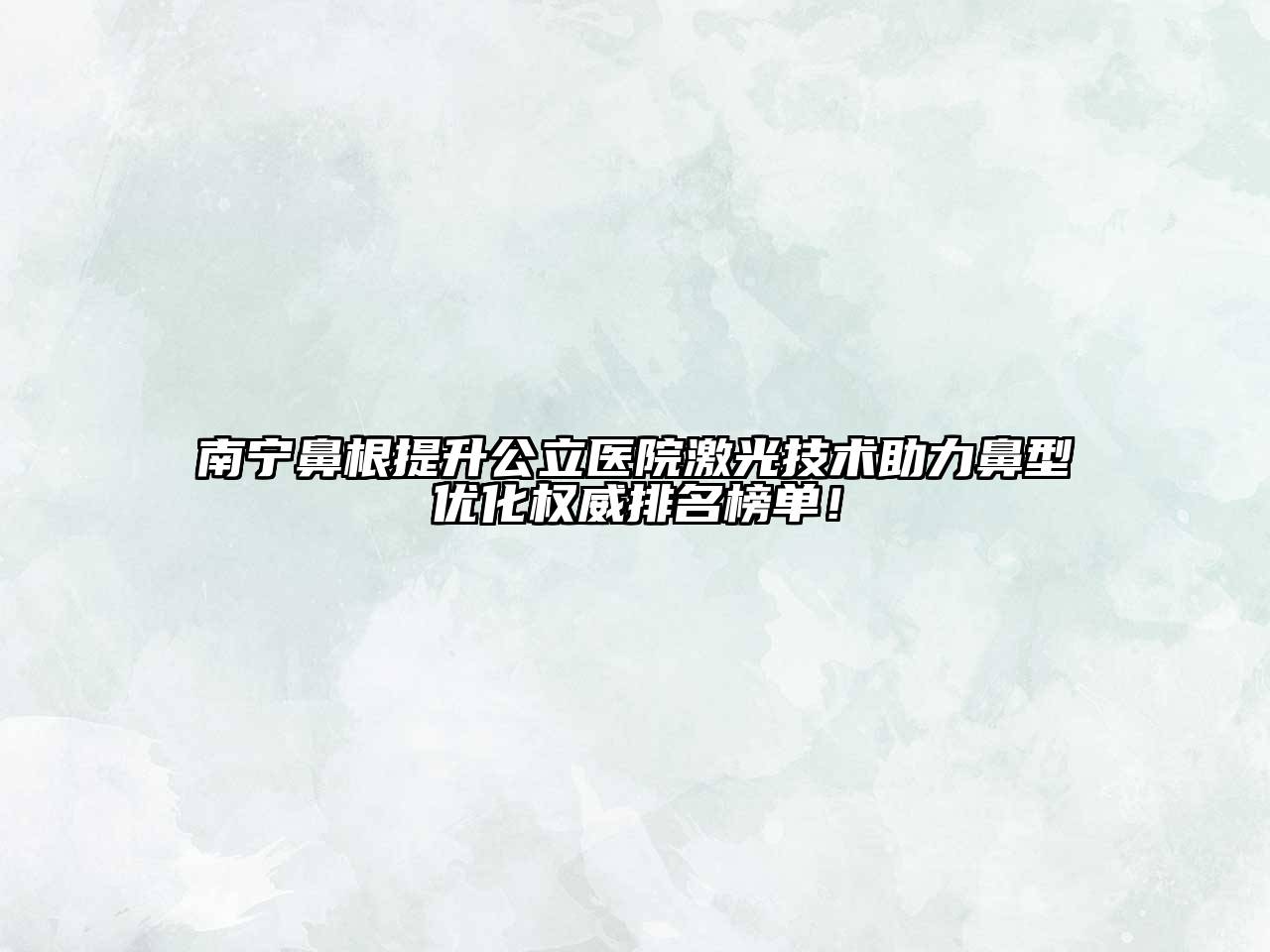 南宁鼻根提升公立医院激光技术助力鼻型优化权威排名榜单！