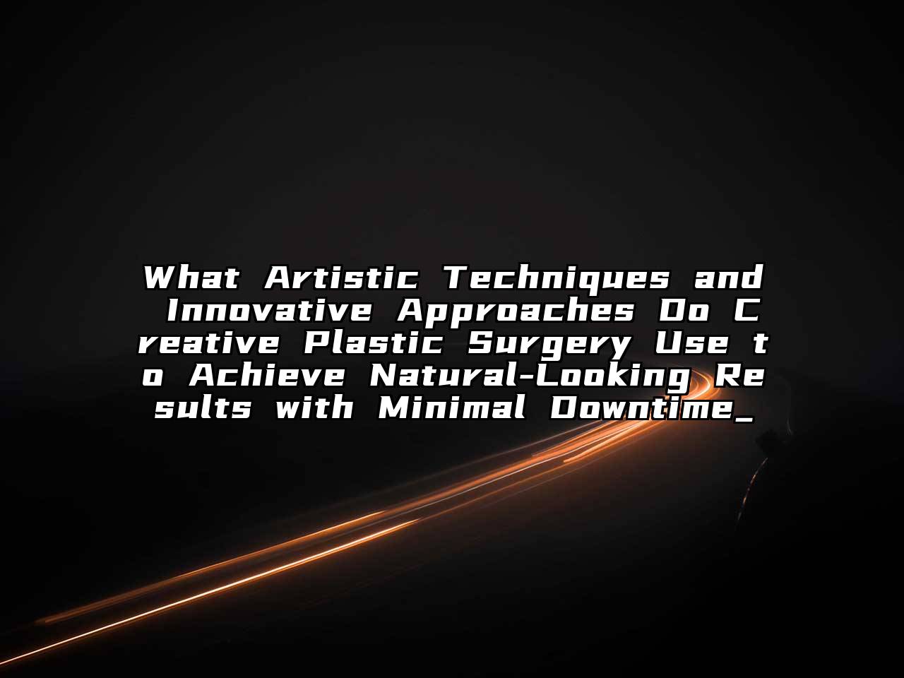 What Artistic Techniques and Innovative Approaches Do Creative Plastic Surgery Use to Achieve Natural-Looking Results with Minimal Downtime_