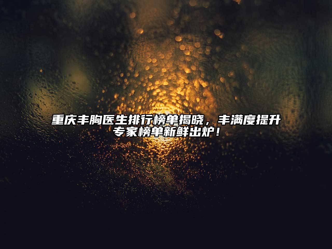重庆丰胸医生排行榜单揭晓，丰满度提升专家榜单新鲜出炉！