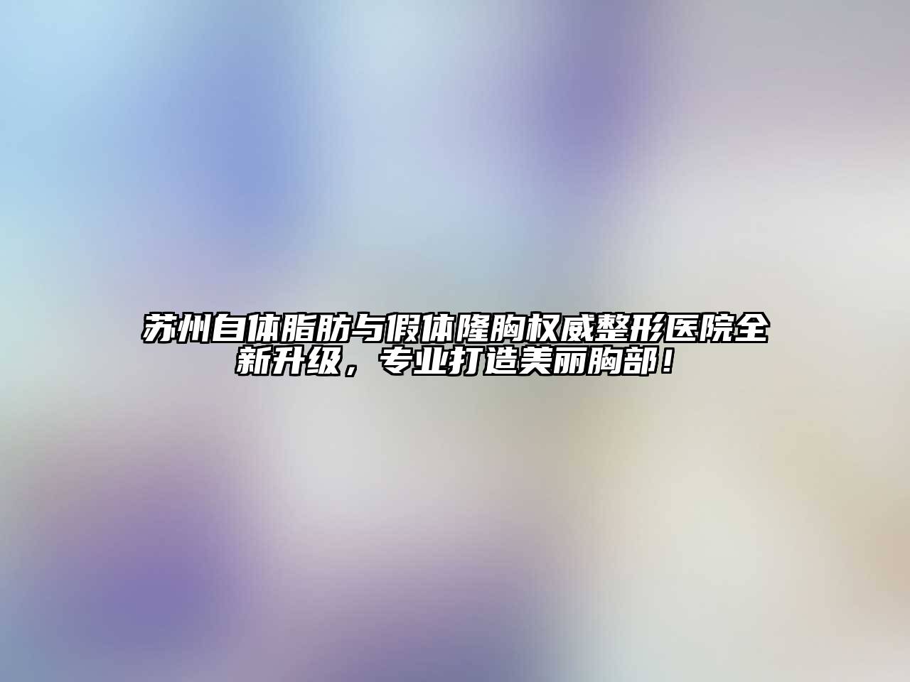 苏州自体脂肪与假体隆胸权威整形医院全新升级，专业打造美丽胸部！
