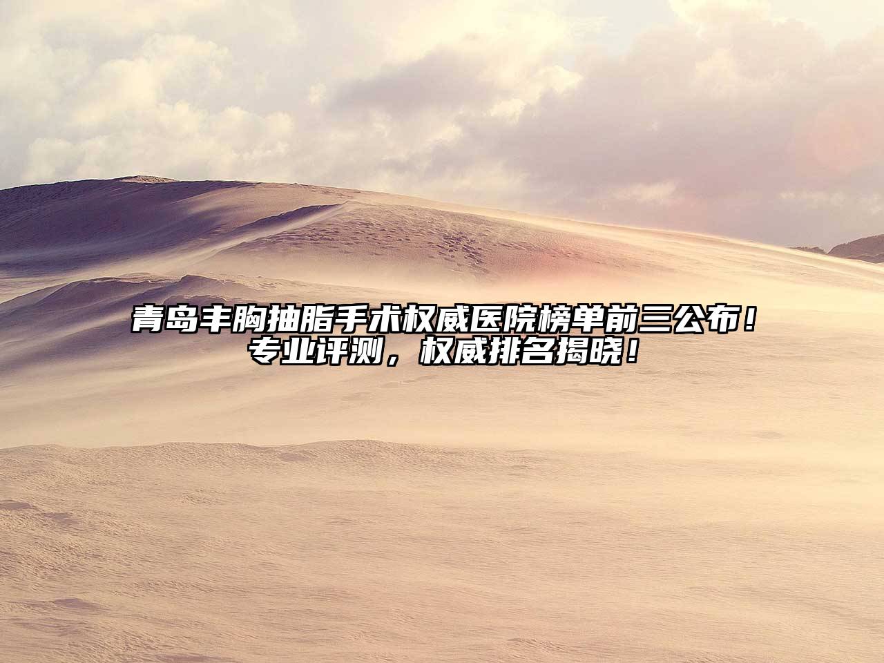 青岛丰胸抽脂手术权威医院榜单前三公布！专业评测，权威排名揭晓！