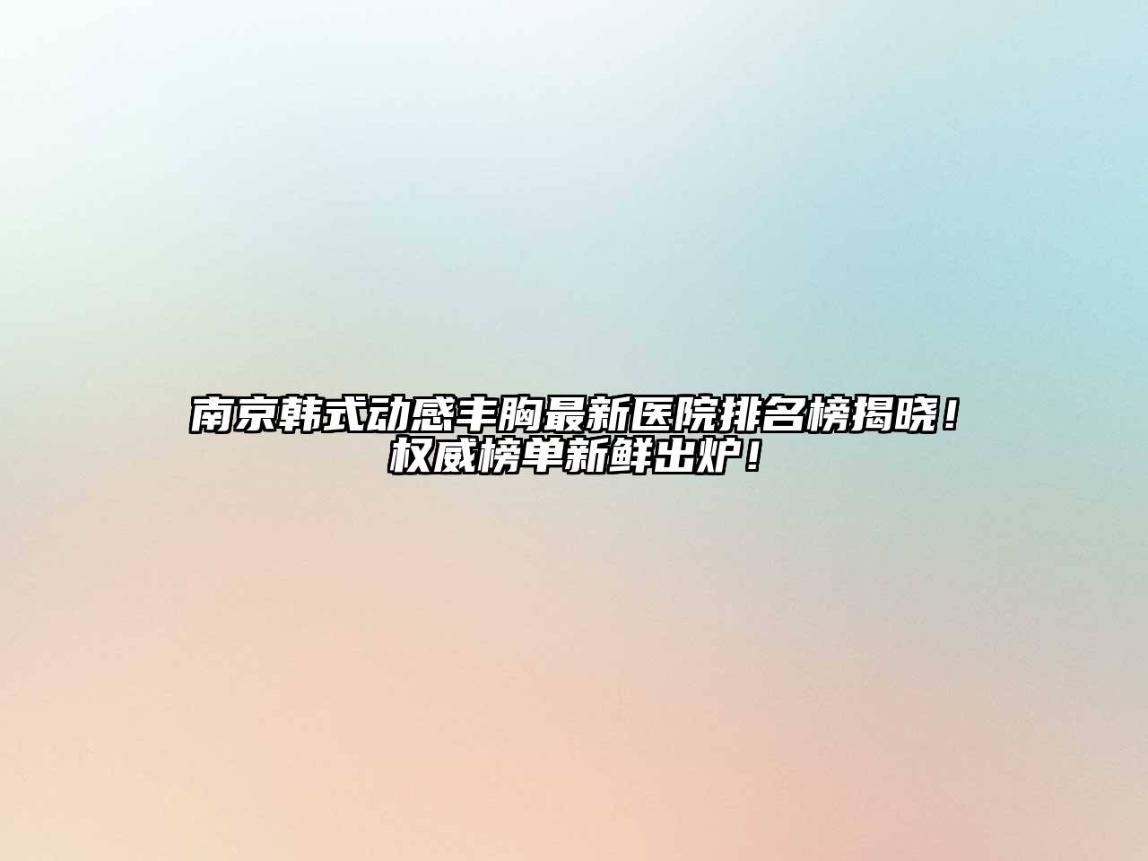 南京韩式动感丰胸最新医院排名榜揭晓！权威榜单新鲜出炉！