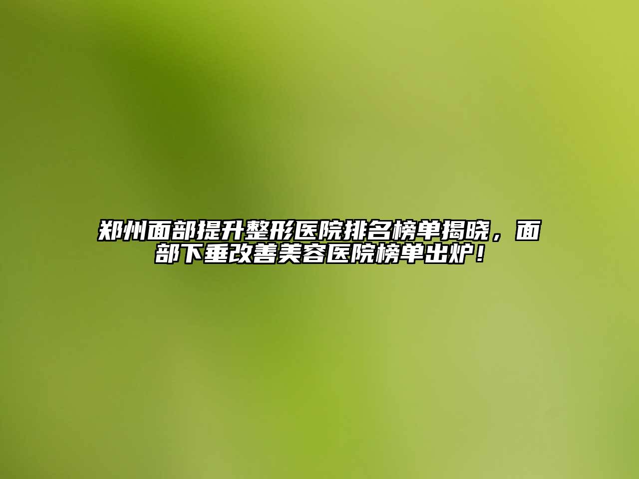 郑州面部提升整形医院排名榜单揭晓，面部下垂改善美容医院榜单出炉！