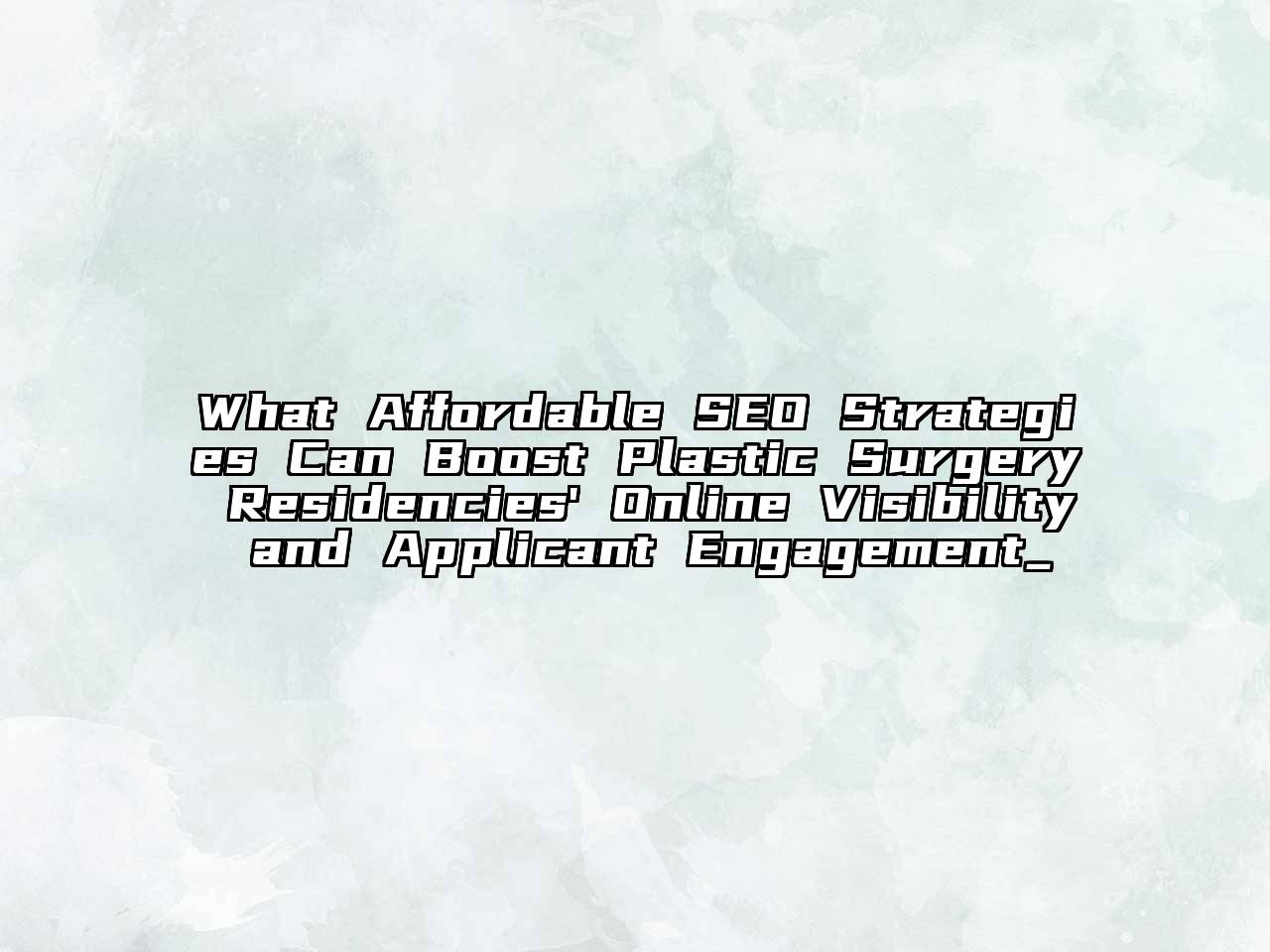 What Affordable SEO Strategies Can Boost Plastic Surgery Residencies' Online Visibility and Applicant Engagement_