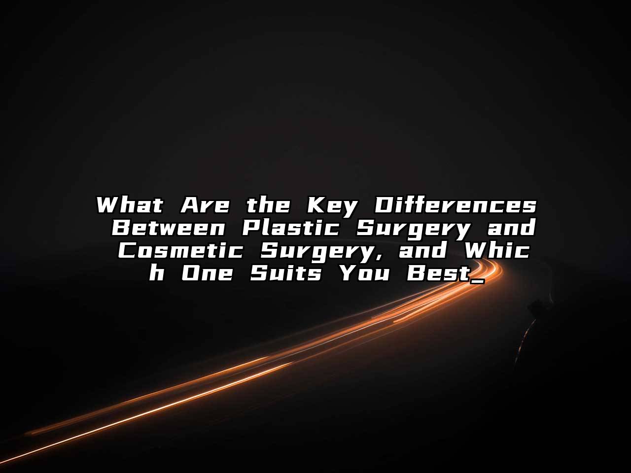 What Are the Key Differences Between Plastic Surgery and Cosmetic Surgery, and Which One Suits You Best_