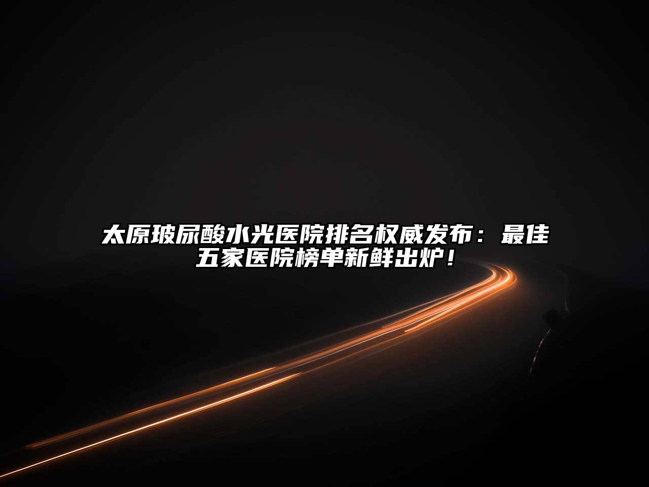 太原玻尿酸水光医院排名权威发布：最佳五家医院榜单新鲜出炉！