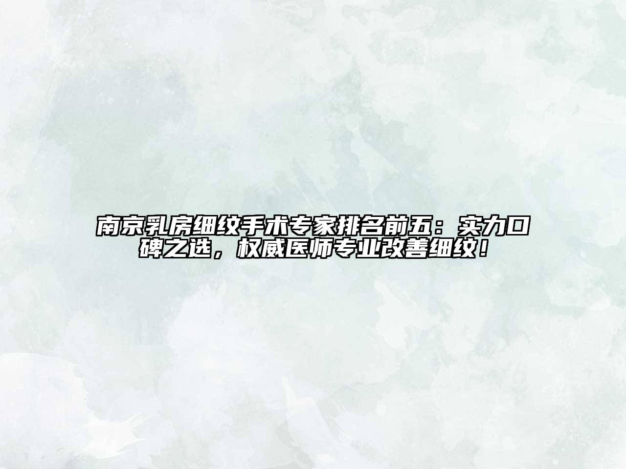 南京乳房细纹手术专家排名前五：实力口碑之选，权威医师专业改善细纹！