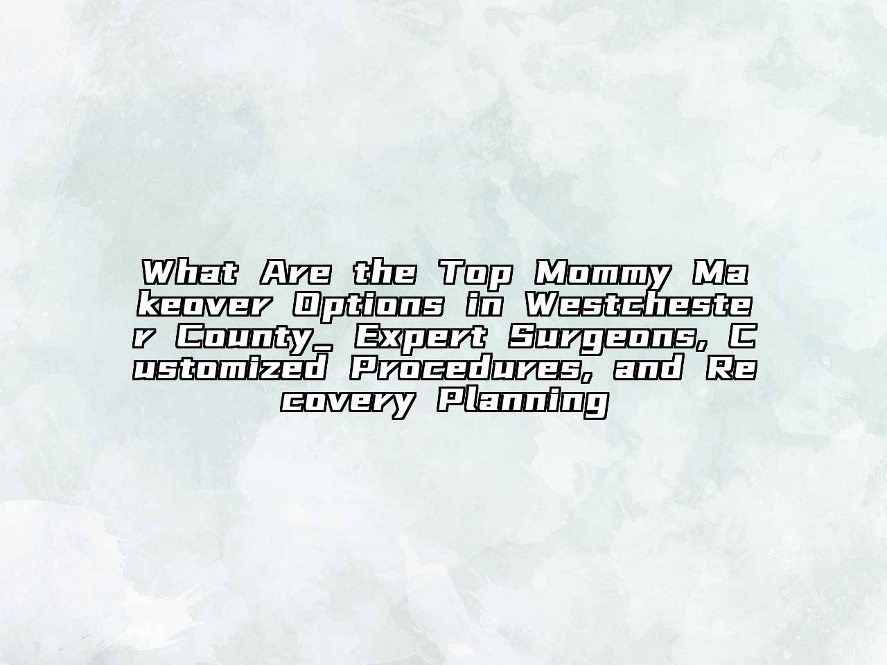 What Are the Top Mommy Makeover Options in Westchester County_ Expert Surgeons, Customized Procedures, and Recovery Planning