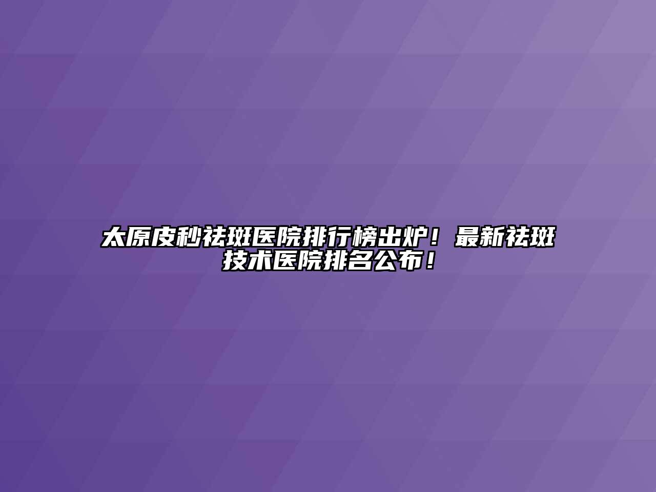 太原皮秒祛斑医院排行榜出炉！最新祛斑技术医院排名公布！
