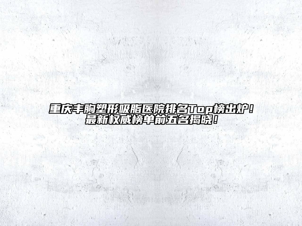 重庆丰胸塑形吸脂医院排名Top榜出炉！最新权威榜单前五名揭晓！