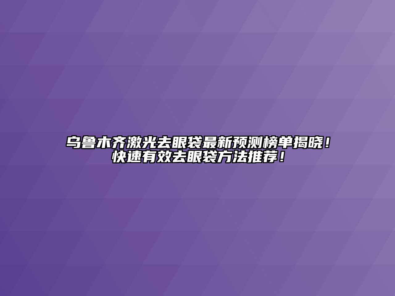 乌鲁木齐激光去眼袋最新预测榜单揭晓！快速有效去眼袋方法推荐！