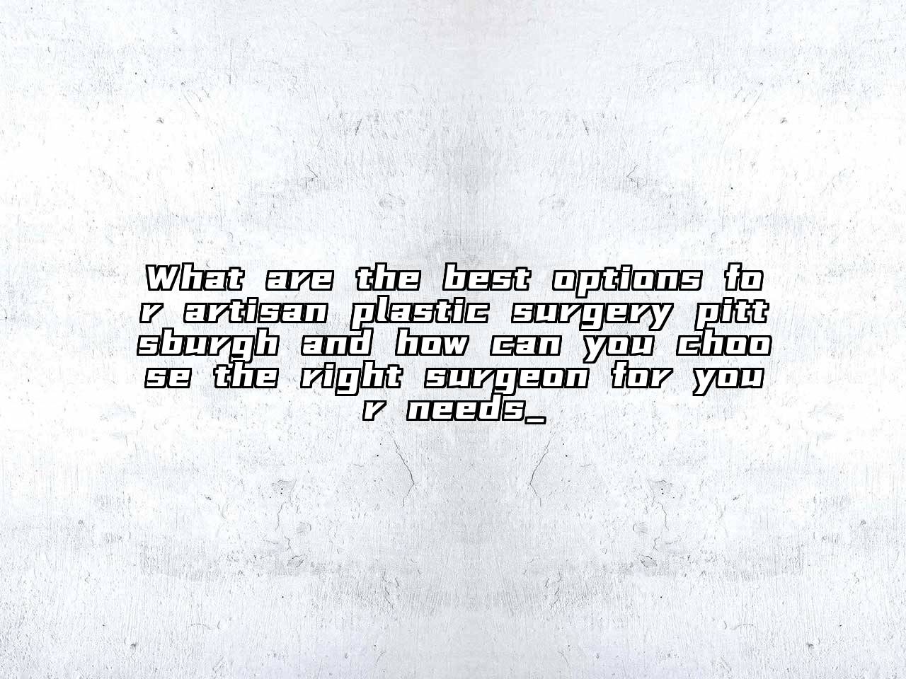 What are the best options for artisan plastic surgery pittsburgh and how can you choose the right surgeon for your needs_