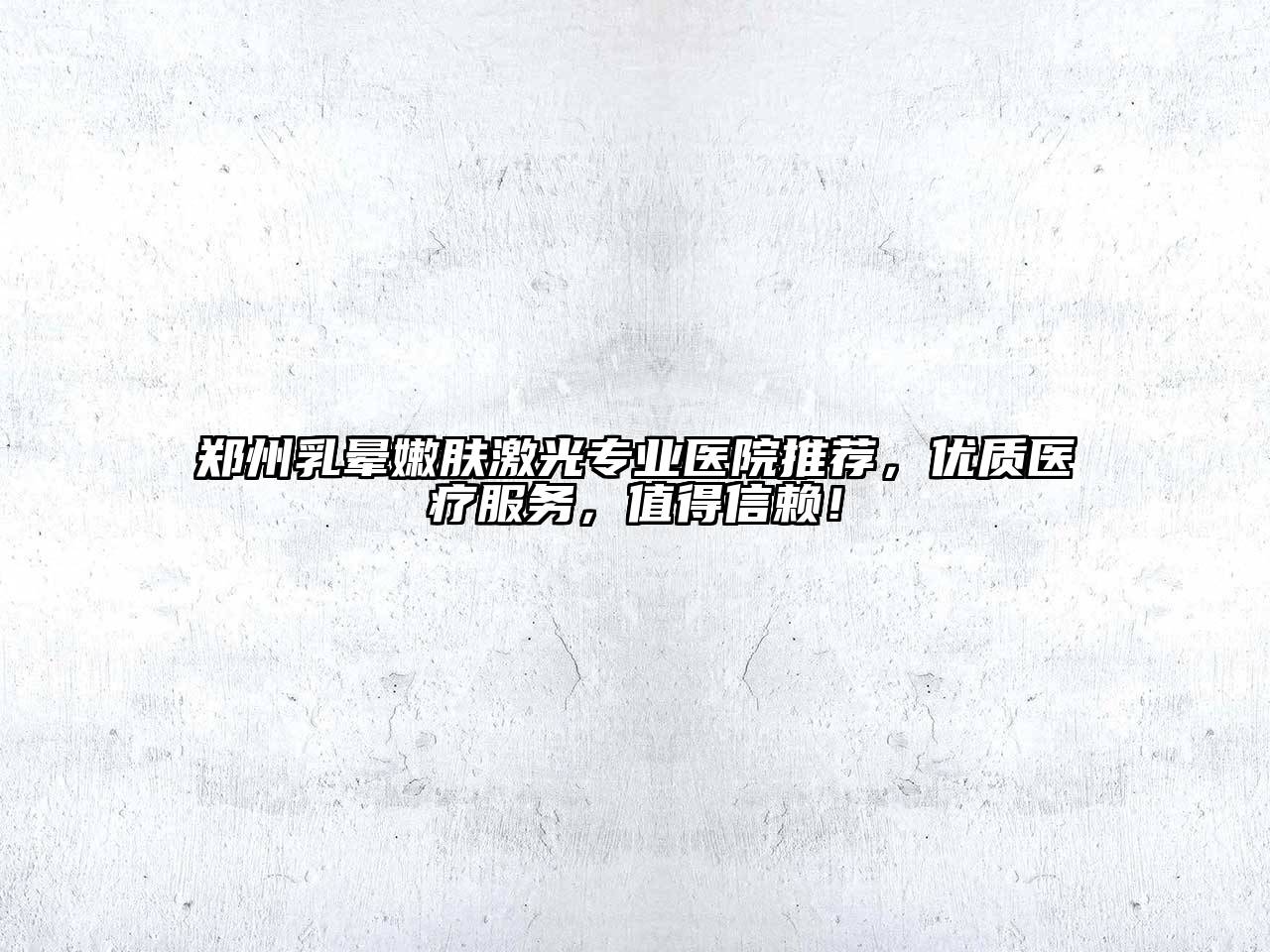 郑州乳晕嫩肤激光专业医院推荐，优质医疗服务，值得信赖！