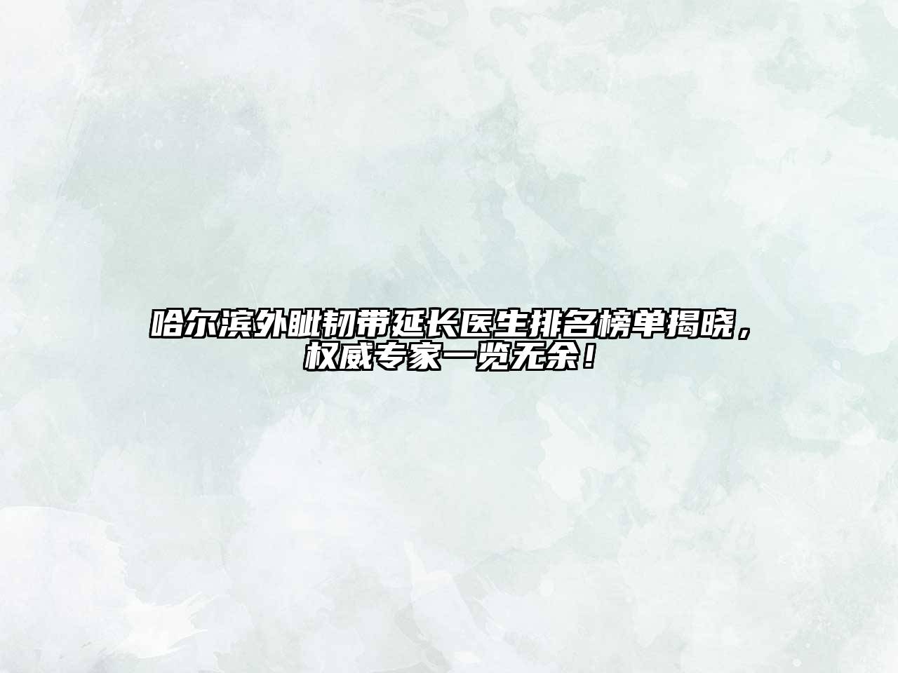 哈尔滨外眦韧带延长医生排名榜单揭晓，权威专家一览无余！