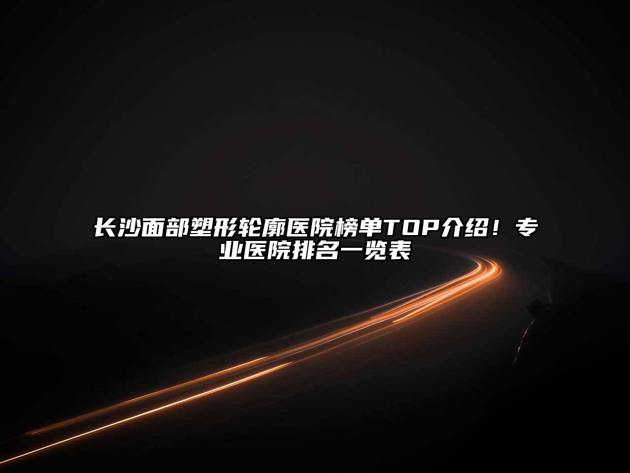 长沙面部塑形轮廓医院榜单TOP介绍！专业医院排名一览表